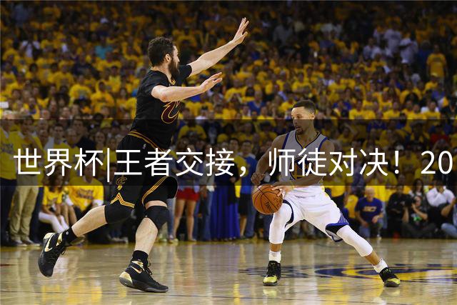 世界杯|王者交接，师徒对决！20日凌晨三点，终极大戏即将上演