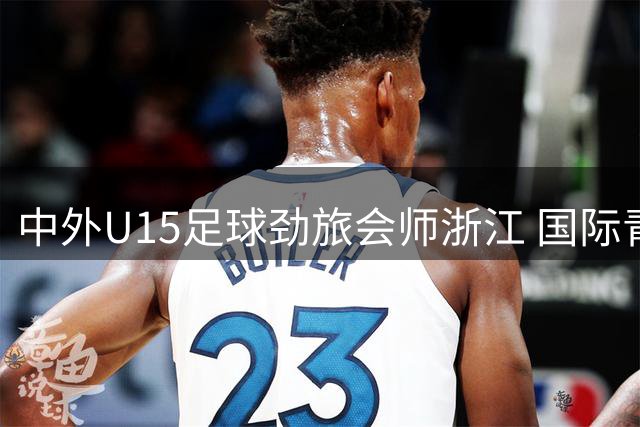 中外U15足球劲旅会师浙江 国际青少年邀请赛启幕