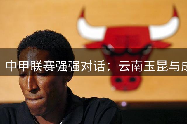 中甲联赛强强对话：云南玉昆与成都蓉城训练备战全记录