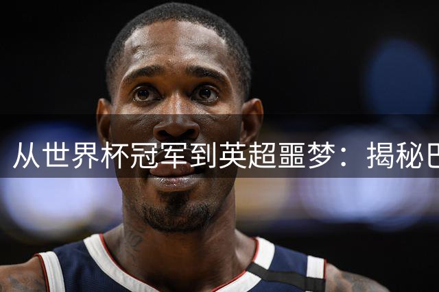 从世界杯冠军到英超噩梦：揭秘巴西铁卫罗克·儒尼奥尔的冰火人生