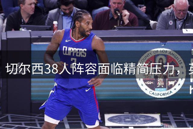 切尔西38人阵容面临精简压力，英超赛场阵容过剩成焦点