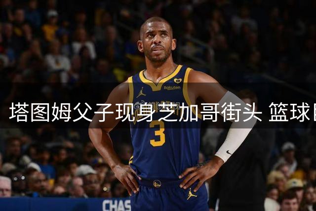 塔图姆父子现身芝加哥街头 篮球巨星与青少年同场训练引围观