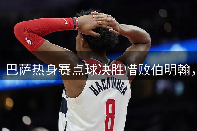 巴萨热身赛点球决胜惜败伯明翰，阿德耶米首秀引关注