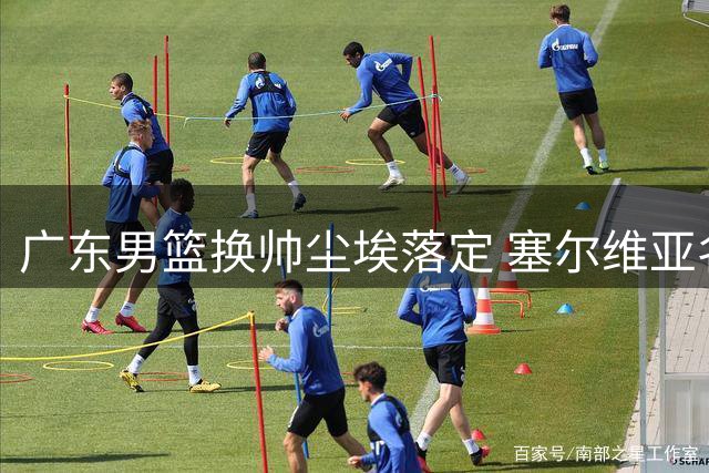 广东男篮换帅尘埃落定 塞尔维亚名教头接手