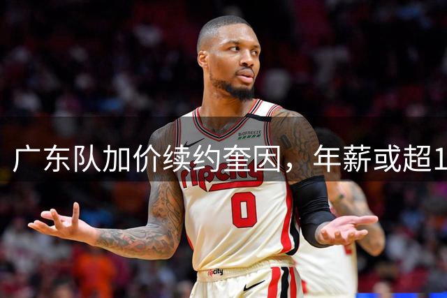 广东队加价续约奎因，年薪或超1200万，多支球队报价萨姆纳