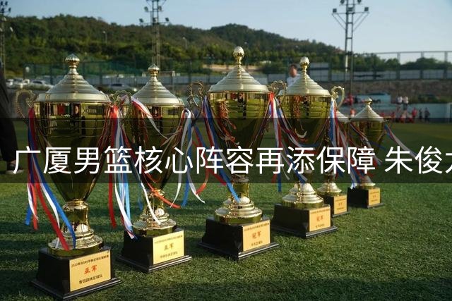 广厦男篮核心阵容再添保障 朱俊龙获三年顶薪续约