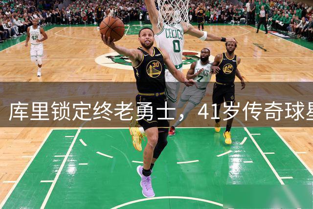 库里锁定终老勇士，41岁传奇球星将获1.367亿超级合约