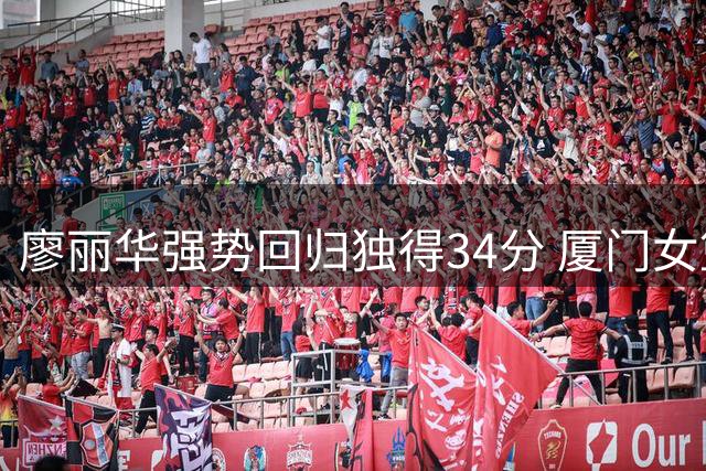 廖丽华强势回归独得34分 厦门女篮击败东莞队