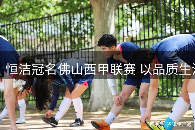 恒洁冠名佛山西甲联赛 以品质生活演绎体育营销新范式