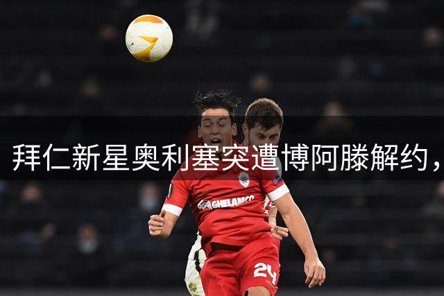 拜仁新星奥利塞突遭博阿滕解约，紧急搬离慕尼黑豪宅