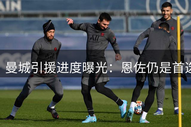 曼城引援进度曝光：恩佐仍是首选，科内成备选方案