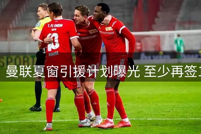 曼联夏窗引援计划曝光 至少再签1-2名新援