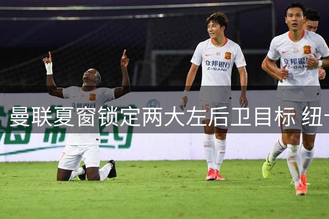 曼联夏窗锁定两大左后卫目标 纽卡新星与富勒姆悍将进入引援名单