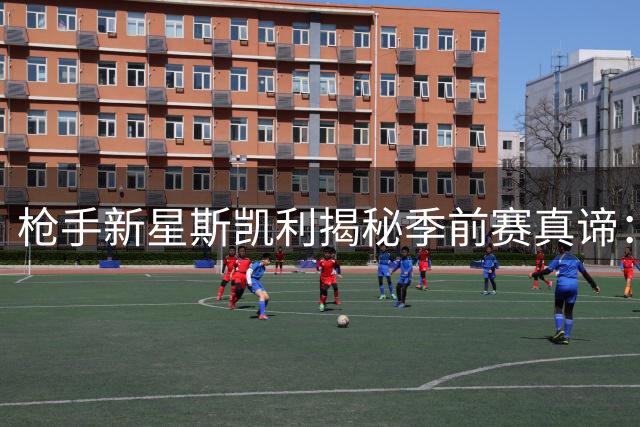 枪手新星斯凯利揭秘季前赛真谛：夺冠后全队燃起更强斗志