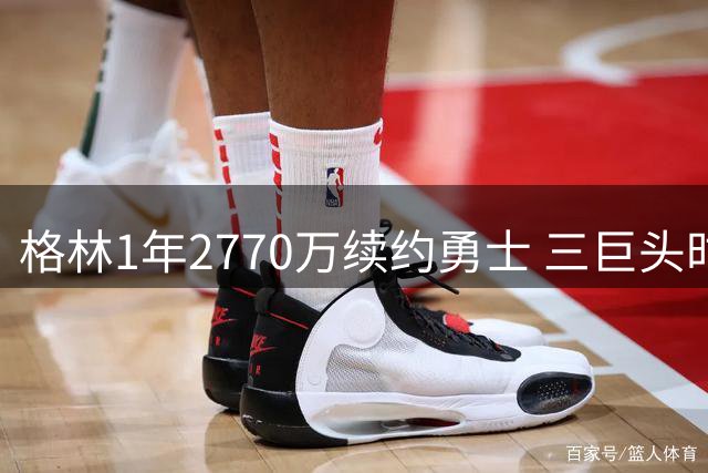 格林1年2770万续约勇士 三巨头时代延续至2027
