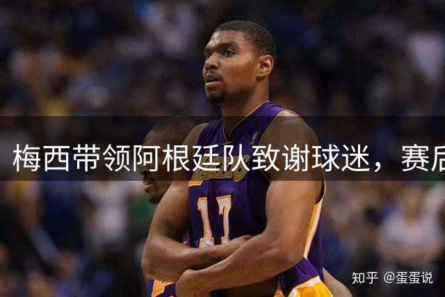梅西带领阿根廷队致谢球迷，赛后面对争议冷静回应