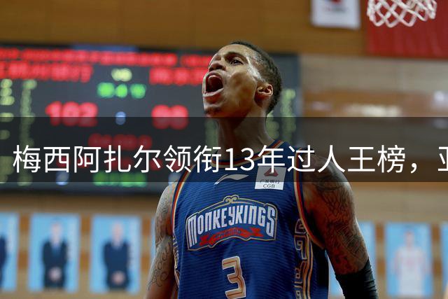梅西阿扎尔领衔13年过人王榜，亚马尔强势崛起