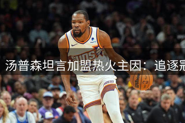 汤普森坦言加盟热火主因：追逐冠军梦 甘当字母哥左膀右臂