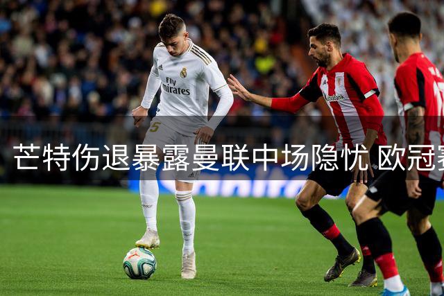 芒特伤退暴露曼联中场隐忧 欧冠赛季前补强迫在眉睫