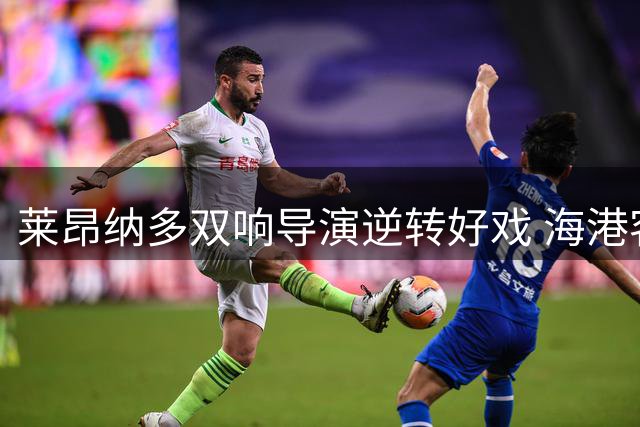 莱昂纳多双响导演逆转好戏 海港客场3-2险胜升班马