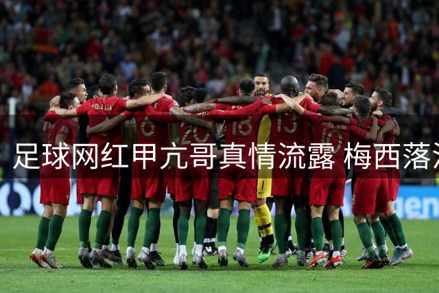 足球网红甲亢哥真情流露 梅西落泪引发足坛世代交替感慨