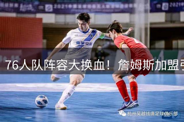 76人队阵容大换血！詹姆斯加盟引连锁反应，多位球员面临离队危机