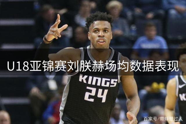 U18亚锦赛刘朕赫场均数据表现